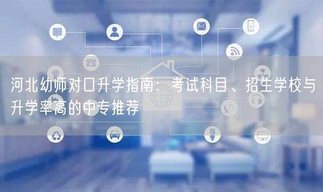 河北幼师对口升学指南：考试科目、招生学校与升学率高的中专推荐