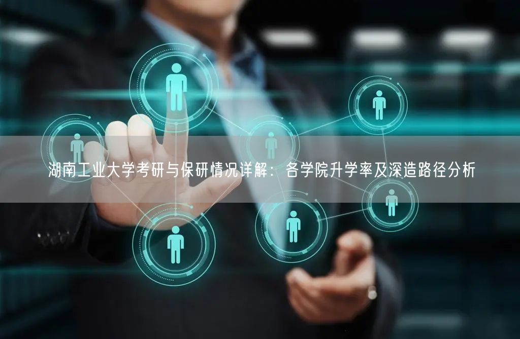 湖南工业大学考研与保研情况详解:各学院升学率及深造路径分析 湖南工业大学考研与保研情况详解:各学院升学率及深造路径分析