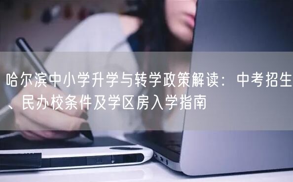 哈尔滨中小学升学与转学政策解读:中考招生、民办校条件及学区房入学指南 哈尔滨中小学升学与转学政策解读:中考招生、民办校条件及学区房入学指南