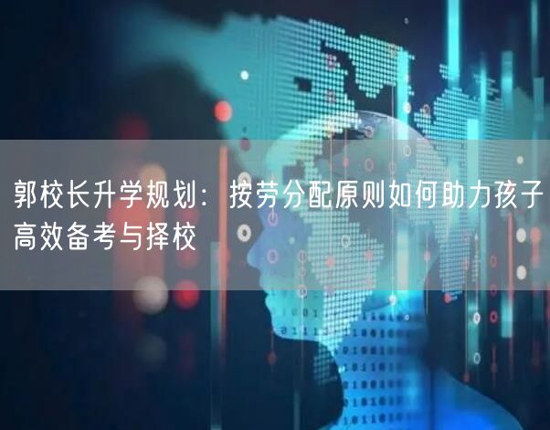 郭校长升学规划:按劳分配原则如何助力孩子高效备考与择校 郭校长升学规划:按劳分配原则如何助力孩子高效备考与择校