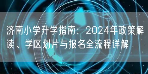 济南小学升学指南:2024年政策解读、学区划片与报名全流程详解 济南小学升学指南:2024年政策解读、学区划片与报名全流程详解
