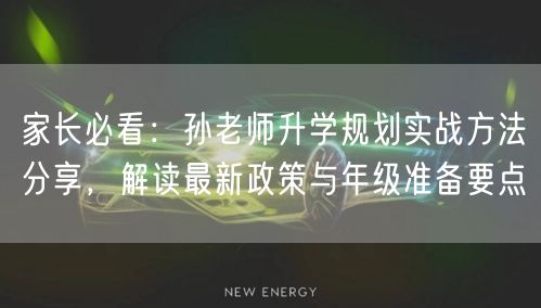家长必看：孙老师升学规划实战方法分享，解读最新政策与年级准备要点