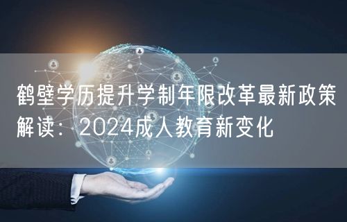 鹤壁学历提升学制年限改革最新政策解读:2024成人教育新变化 鹤壁学历提升学制年限改革最新政策解读:2024成人教育新变化