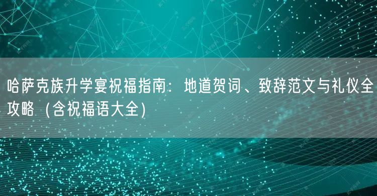 哈萨克族升学宴祝福指南:地道贺词、致辞范文与礼仪全攻略(含祝福语大全) 哈萨克族升学宴祝福指南:地道贺词、致辞范文与礼仪全攻略(含祝福语大全)