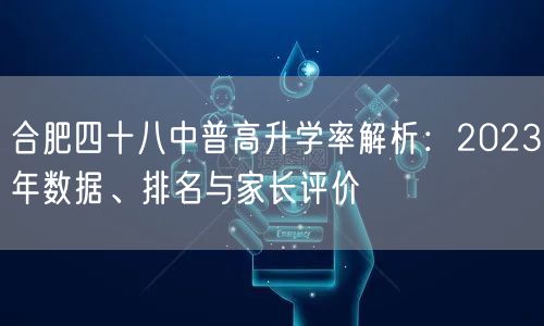 合肥四十八中普高升学率解析：2023年数据、排名与家长评价