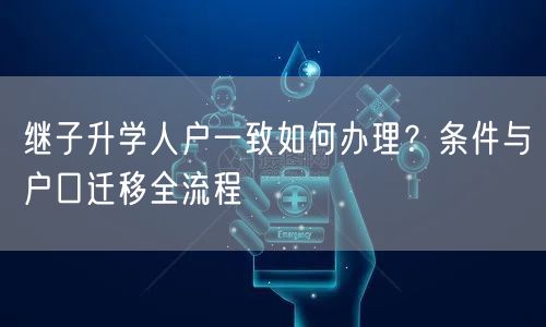 继子升学人户一致如何办理?条件与户口迁移全流程 继子升学人户一致如何办理?条件与户口迁移全流程