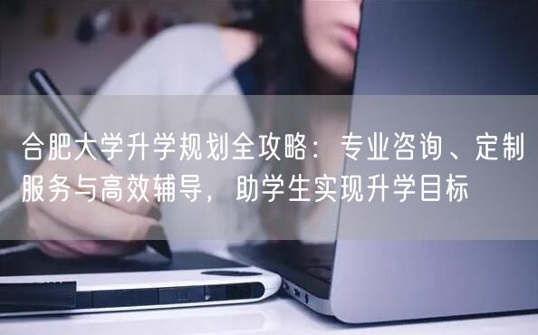 合肥大学升学规划全攻略:专业咨询、定制服务与高效辅导,助学生实现升学目标 合肥大学升学规划全攻略:专业咨询、定制服务与高效辅导,助学生实现升学目标