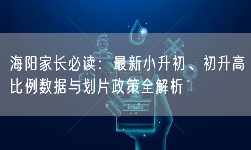 海阳家长必读:最新小升初、初升高比例数据与划片政策全解析 海阳家长必读:最新小升初、初升高比例数据与划片政策全解析