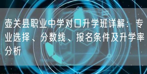 壶关县职业中学对口升学班详解:专业选择、分数线、报名条件及升学率分析 壶关县职业中学对口升学班详解:专业选择、分数线、报名条件及升学率分析