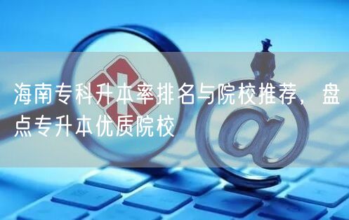 海南专科升本率排名与院校推荐,盘点专升本优质院校 海南专科升本率排名与院校推荐,盘点专升本优质院校