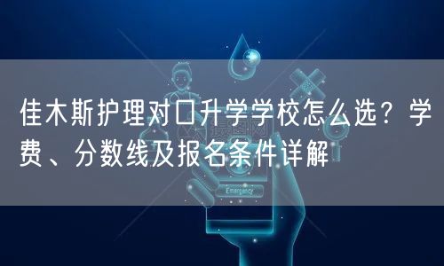 佳木斯护理对口升学学校怎么选?学费、分数线及报名条件详解 佳木斯护理对口升学学校怎么选?学费、分数线及报名条件详解