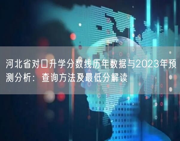 河北省对口升学分数线历年数据与2023年预测分析:查询方法及最低分解读 河北省对口升学分数线历年数据与2023年预测分析:查询方法及最低分解读