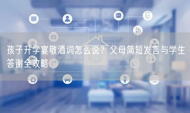 孩子升学宴敬酒词怎么说？父母简短发言与学生答谢全攻略