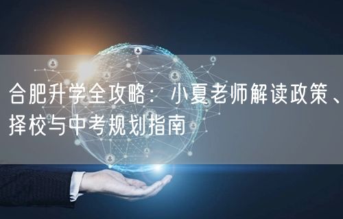 合肥升学全攻略:小夏老师解读政策、择校与中考规划指南 合肥升学全攻略:小夏老师解读政策、择校与中考规划指南