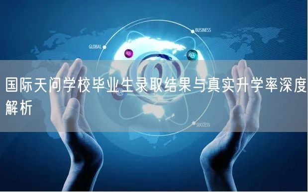 国际天问学校毕业生录取结果与真实升学率深度解析 国际天问学校毕业生录取结果与真实升学率深度解析
