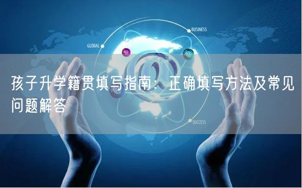 孩子升学籍贯填写指南：正确填写方法及常见问题解答