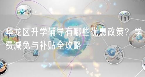 华龙区升学辅导有哪些优惠政策?学费减免与补贴全攻略 华龙区升学辅导有哪些优惠政策?学费减免与补贴全攻略
