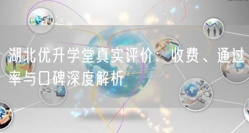 湖北优升学堂真实评价:收费、通过率与口碑深度解析 湖北优升学堂真实评价:收费、通过率与口碑深度解析