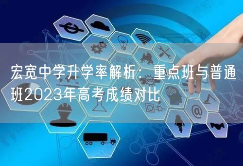 宏宽中学升学率解析:重点班与普通班2023年高考成绩对比 宏宽中学升学率解析:重点班与普通班2023年高考成绩对比
