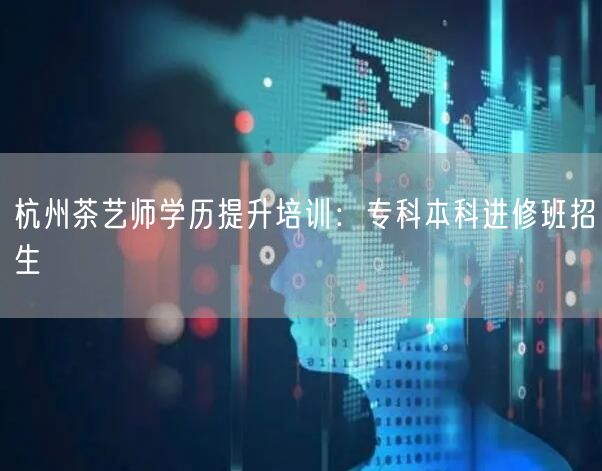 杭州茶艺师学历提升培训：专科本科进修班招生