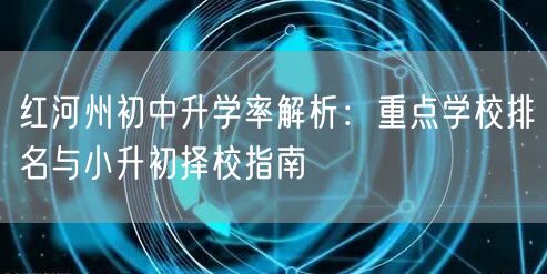红河州初中升学率解析:重点学校排名与小升初择校指南 红河州初中升学率解析:重点学校排名与小升初择校指南
