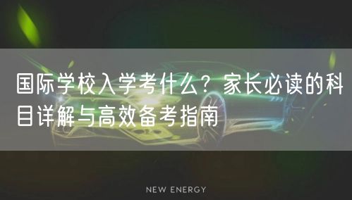 国际学校入学考什么？家长必读的科目详解与高效备考指南
