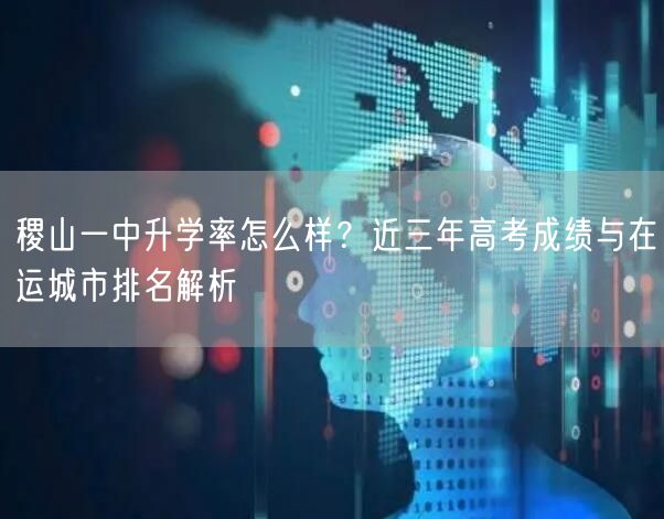 稷山一中升学率怎么样?近三年高考成绩与在运城市排名解析 稷山一中升学率怎么样?近三年高考成绩与在运城市排名解析