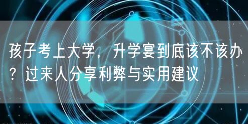 孩子考上大学,升学宴到底该不该办?过来人分享利弊与实用建议 孩子考上大学,升学宴到底该不该办?过来人分享利弊与实用建议