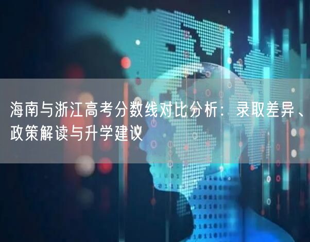 海南与浙江高考分数线对比分析:录取差异、政策解读与升学建议 海南与浙江高考分数线对比分析:录取差异、政策解读与升学建议