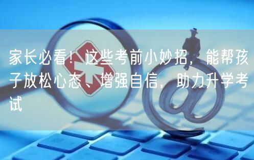 家长必看！这些考前小妙招，能帮孩子放松心态、增强自信，助力升学考试
