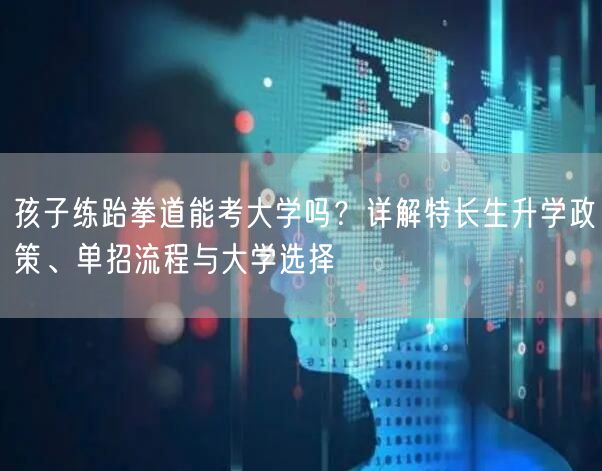 孩子练跆拳道能考大学吗?详解特长生升学政策、单招流程与大学选择 孩子练跆拳道能考大学吗?详解特长生升学政策、单招流程与大学选择