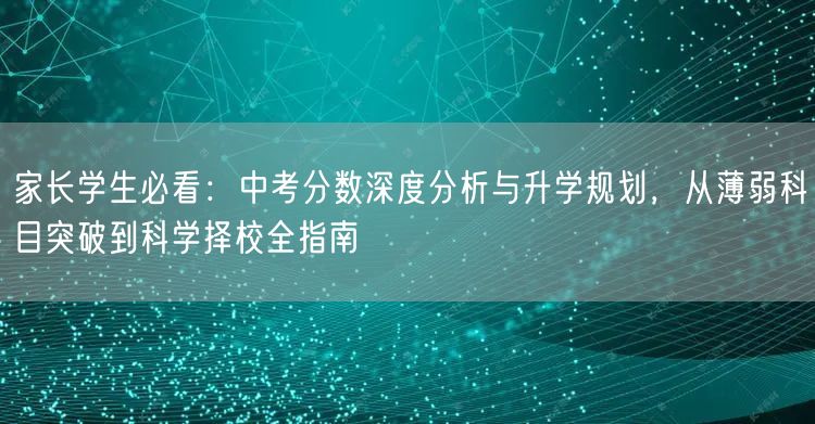 家长学生必看：中考分数深度分析与升学规划，从薄弱科目突破到科学择校全指南