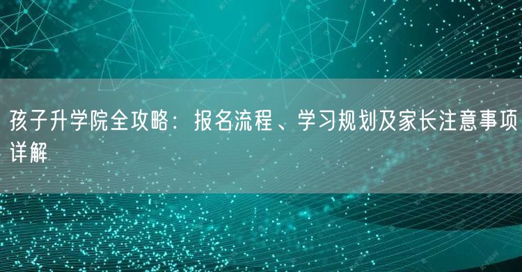 孩子升学院全攻略：报名流程、学习规划及家长注意事项详解