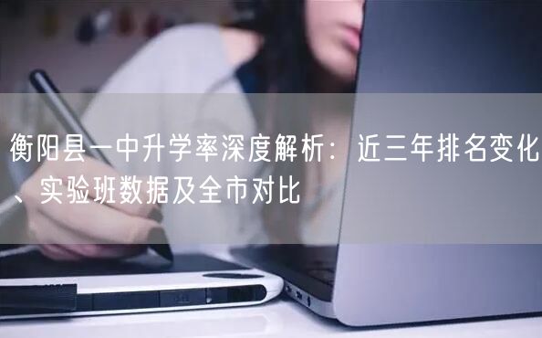 衡阳县一中升学率深度解析:近三年排名变化、实验班数据及全市对比 衡阳县一中升学率深度解析:近三年排名变化、实验班数据及全市对比