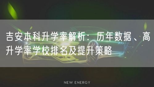吉安本科升学率解析:历年数据、高升学率学校排名及提升策略 吉安本科升学率解析:历年数据、高升学率学校排名及提升策略
