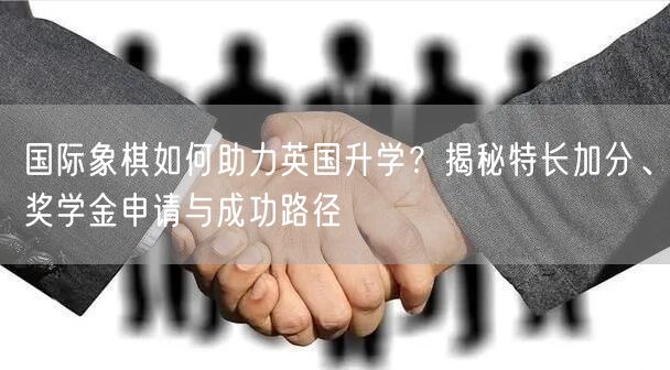 国际象棋如何助力英国升学?揭秘特长加分、奖学金申请与成功路径 国际象棋如何助力英国升学?揭秘特长加分、奖学金申请与成功路径
