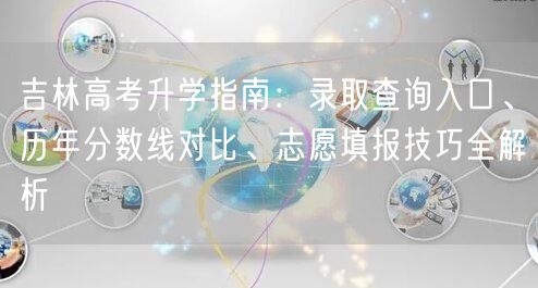 吉林高考升学指南:录取查询入口、历年分数线对比、志愿填报技巧全解析 吉林高考升学指南:录取查询入口、历年分数线对比、志愿填报技巧全解析