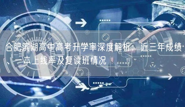 合肥滨湖高中高考升学率深度解析:近三年成绩、一本上线率及复读班情况 合肥滨湖高中高考升学率深度解析:近三年成绩、一本上线率及复读班情况