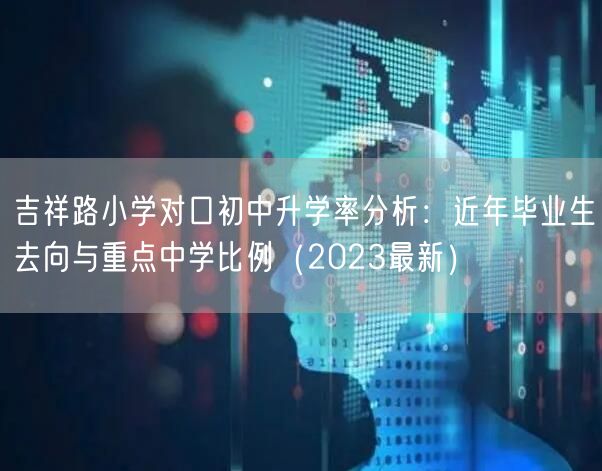 吉祥路小学对口初中升学率分析:近年毕业生去向与重点中学比例(2023最新) 吉祥路小学对口初中升学率分析:近年毕业生去向与重点中学比例(2023最新)