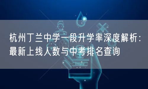 杭州丁兰中学一段升学率深度解析：最新上线人数与中考排名查询