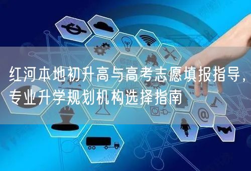 红河本地初升高与高考志愿填报指导,专业升学规划机构选择指南 红河本地初升高与高考志愿填报指导,专业升学规划机构选择指南