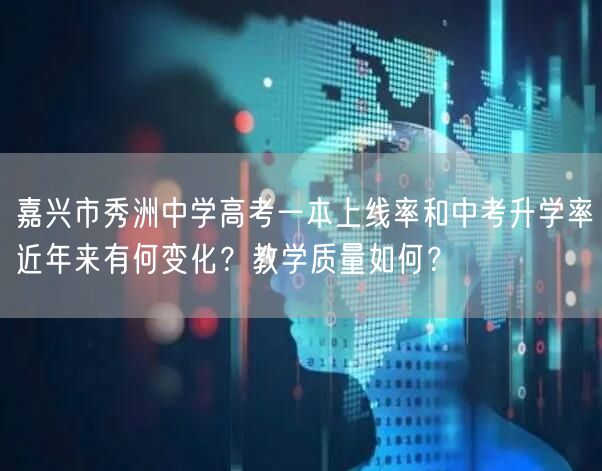 嘉兴市秀洲中学高考一本上线率和中考升学率近年来有何变化？教学质量如何？