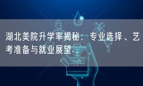 湖北美院升学率揭秘:专业选择、艺考准备与就业展望 湖北美院升学率揭秘:专业选择、艺考准备与就业展望
