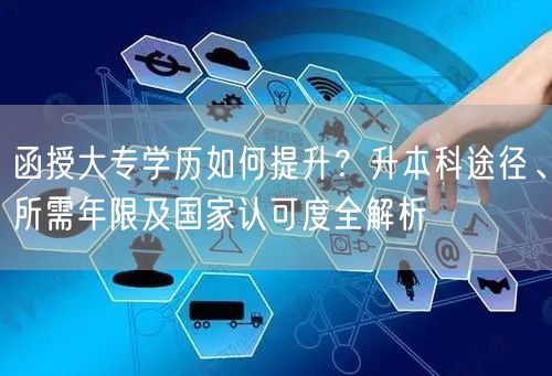 函授大专学历如何提升?升本科途径、所需年限及国家认可度全解析 函授大专学历如何提升?升本科途径、所需年限及国家认可度全解析