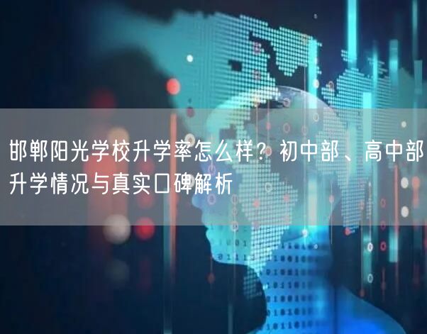 邯郸阳光学校升学率怎么样?初中部、高中部升学情况与真实口碑解析 邯郸阳光学校升学率怎么样?初中部、高中部升学情况与真实口碑解析