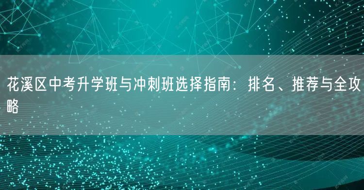 花溪区中考升学班与冲刺班选择指南:排名、推荐与全攻略 花溪区中考升学班与冲刺班选择指南:排名、推荐与全攻略