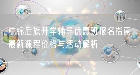 杭锦后旗升学辅导优惠班报名指南，最新课程价格与活动解析
