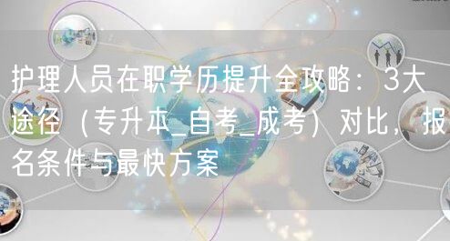 护理人员在职学历提升全攻略:3大途径(专升本_自考_成考)对比,报名条件与最快方案 护理人员在职学历提升全攻略:3大途径(专升本_自考_成考)对比,报名条件与最快方案