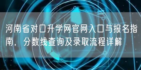 河南省对口升学网官网入口与报名指南,分数线查询及录取流程详解 河南省对口升学网官网入口与报名指南,分数线查询及录取流程详解