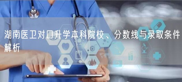 湖南医卫对口升学本科院校、分数线与录取条件解析 湖南医卫对口升学本科院校、分数线与录取条件解析
